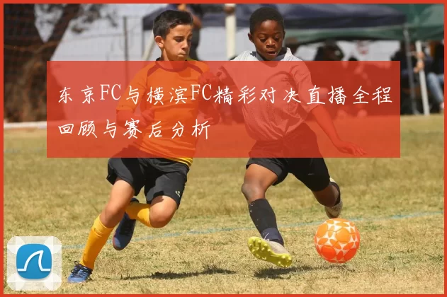 东京FC与横滨FC精彩对决直播全程回顾与赛后分析