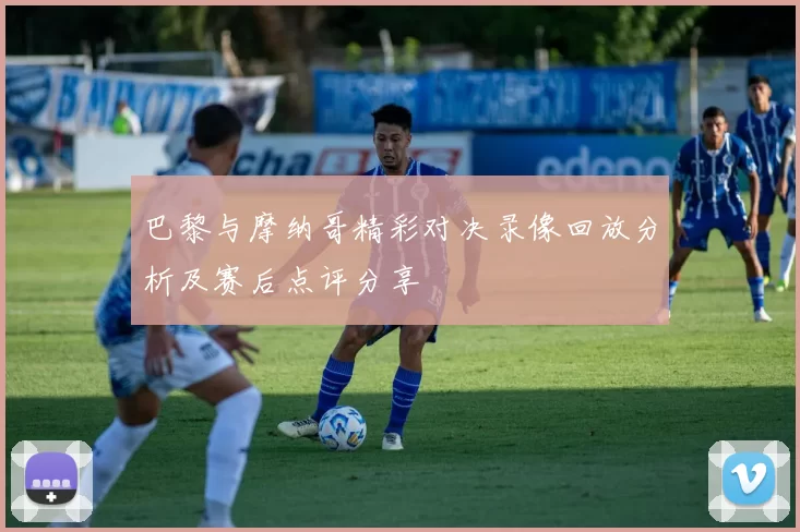 巴黎与摩纳哥精彩对决录像回放分析及赛后点评分享