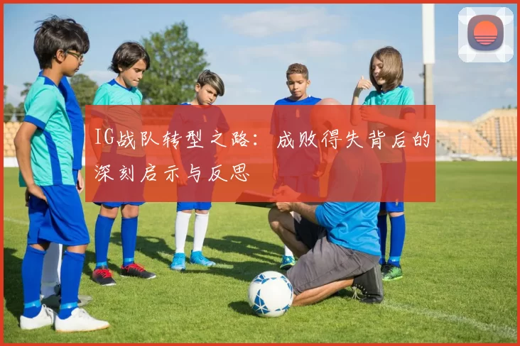 IG战队转型之路：成败得失背后的深刻启示与反思