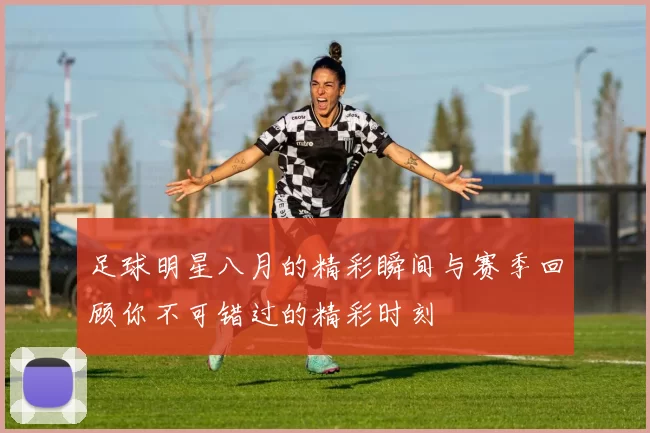 足球明星八月的精彩瞬间与赛季回顾你不可错过的精彩时刻