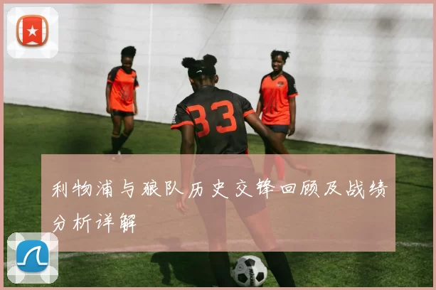 利物浦与狼队历史交锋回顾及战绩分析详解