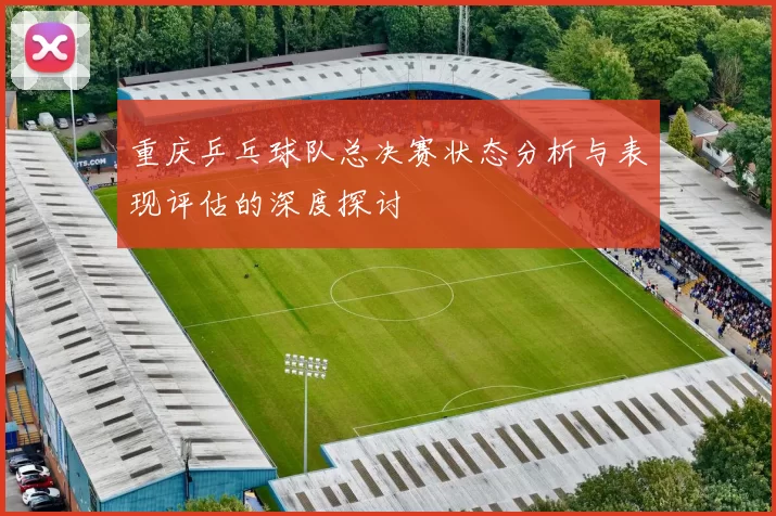 重庆乒乓球队总决赛状态分析与表现评估的深度探讨