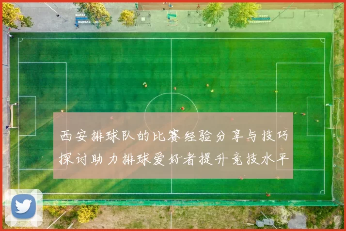 西安排球队的比赛经验分享与技巧探讨助力排球爱好者提升竞技水平
