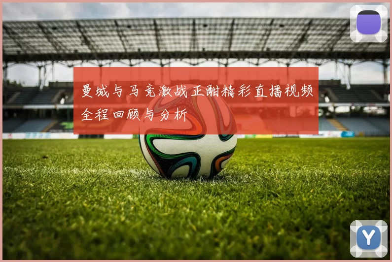 曼城与马竞激战正酣精彩直播视频全程回顾与分析