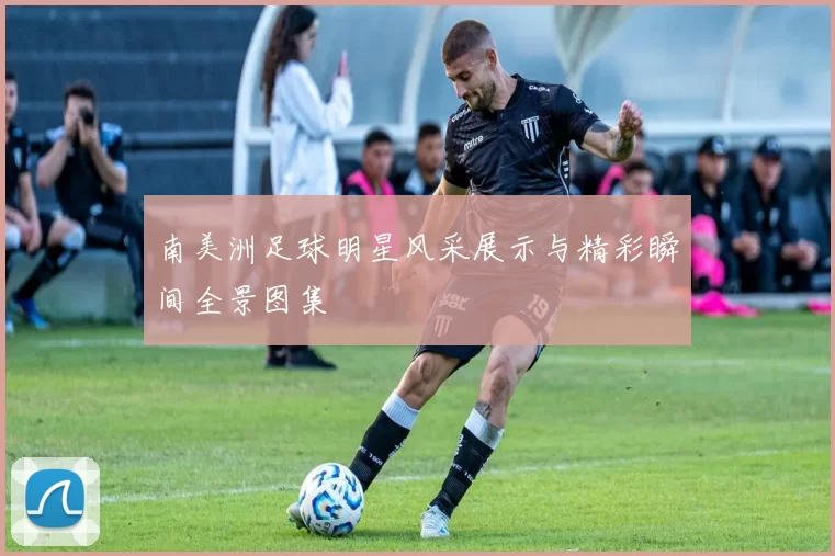 南美洲足球明星风采展示与精彩瞬间全景图集