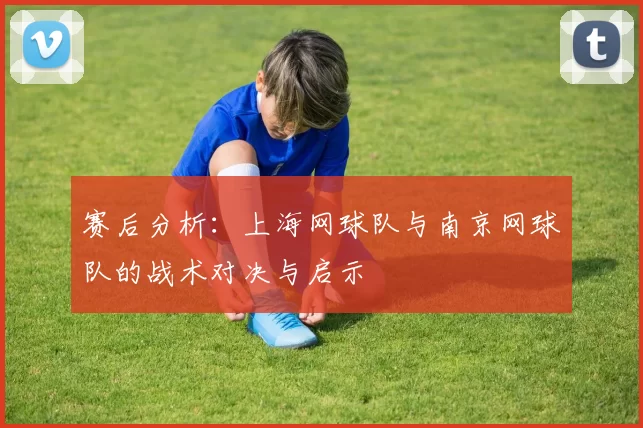 赛后分析：上海网球队与南京网球队的战术对决与启示