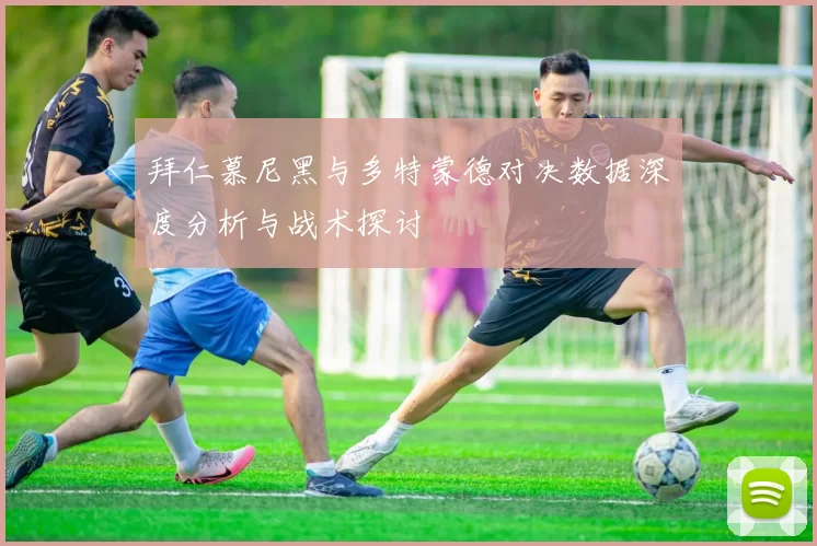 拜仁慕尼黑与多特蒙德对决数据深度分析与战术探讨