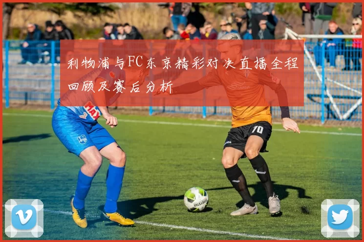 利物浦与FC东京精彩对决直播全程回顾及赛后分析