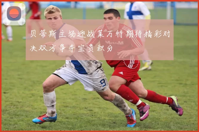 贝蒂斯主场迎战莱万特期待精彩对决双方争夺宝贵积分