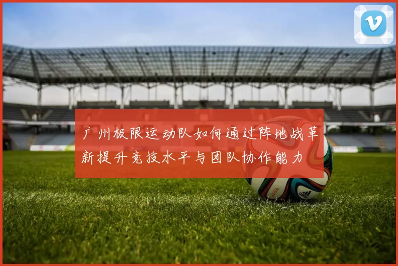 广州极限运动队如何通过阵地战革新提升竞技水平与团队协作能力