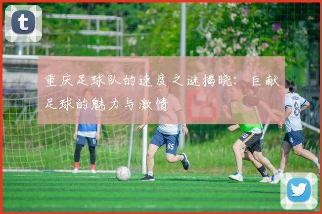 重庆足球队的速度之谜揭晓：巨献足球的魅力与激情