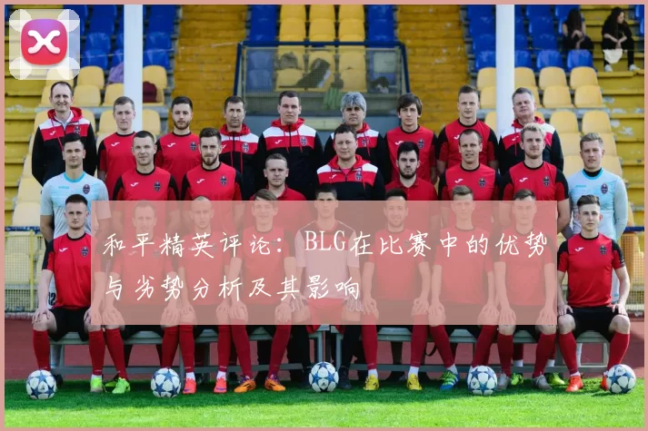 和平精英评论：BLG在比赛中的优势与劣势分析及其影响