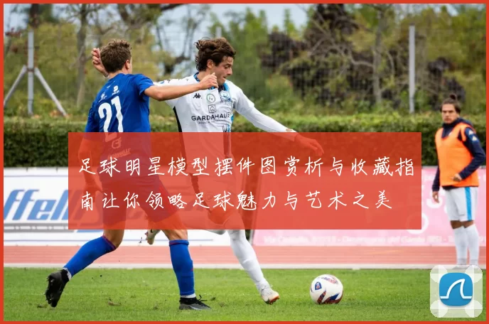 足球明星模型摆件图赏析与收藏指南让你领略足球魅力与艺术之美