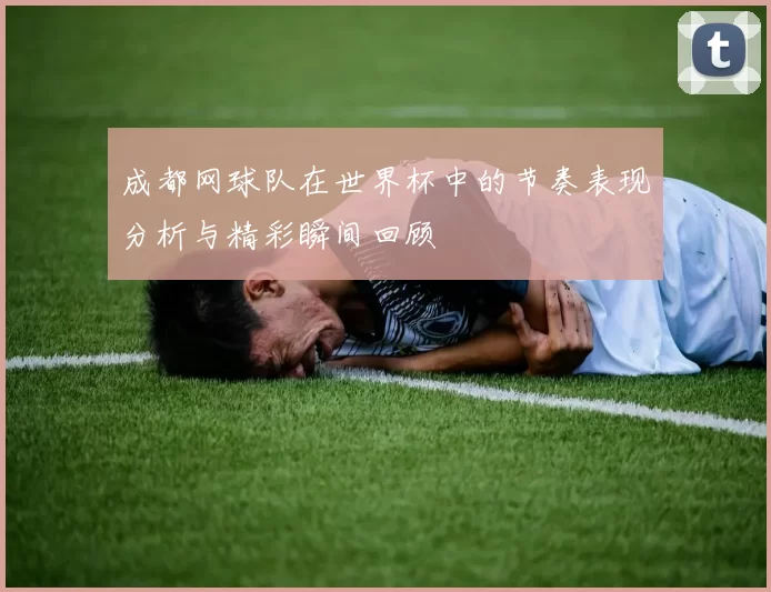 成都网球队在世界杯中的节奏表现分析与精彩瞬间回顾
