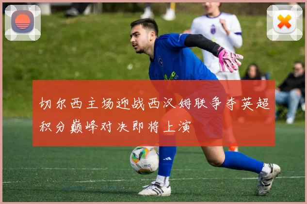 切尔西主场迎战西汉姆联争夺英超积分巅峰对决即将上演