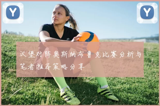 汉堡对阵奥斯纳布鲁克比赛分析与笔者推荐策略分享