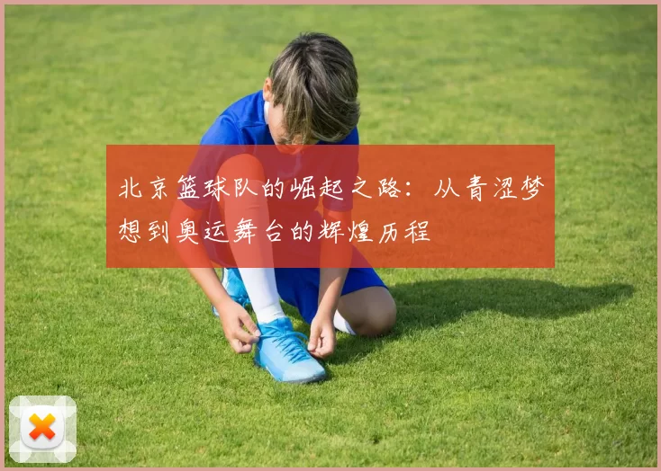 北京篮球队的崛起之路：从青涩梦想到奥运舞台的辉煌历程