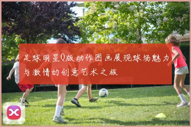足球明星Q版动作图画展现球场魅力与激情的创意艺术之旅