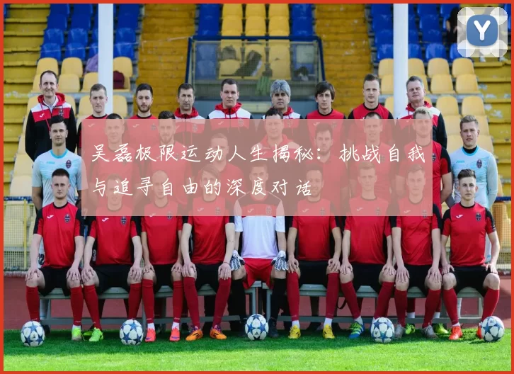 吴磊极限运动人生揭秘：挑战自我与追寻自由的深度对话