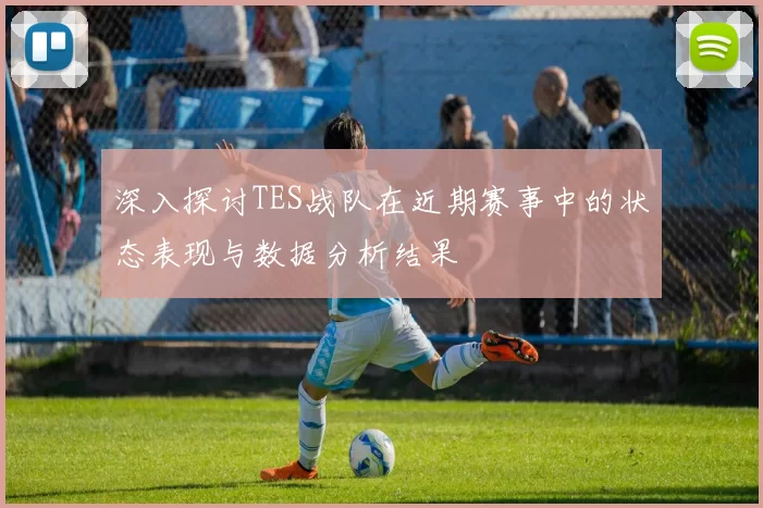 深入探讨TES战队在近期赛事中的状态表现与数据分析结果
