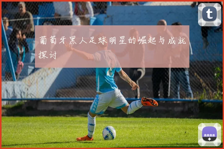 葡萄牙黑人足球明星的崛起与成就探讨