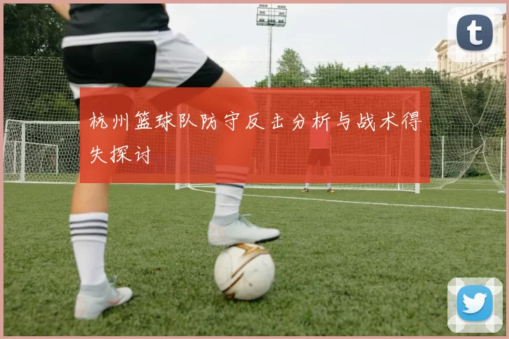 杭州篮球队防守反击分析与战术得失探讨