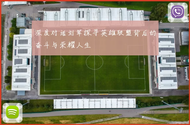 深度对话刘军探寻英雄联盟背后的奋斗与荣耀人生