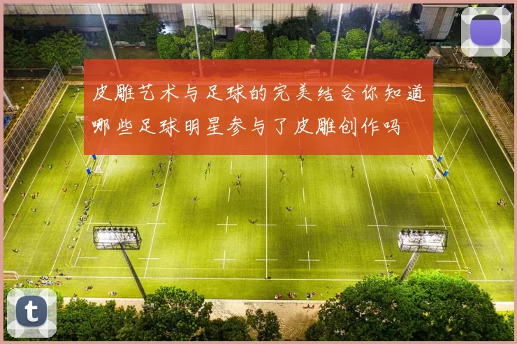 皮雕艺术与足球的完美结合你知道哪些足球明星参与了皮雕创作吗