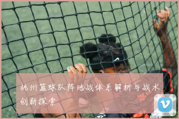 杭州篮球队阵地战体系解析与战术创新探索
