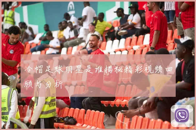 冷帽足球明星是谁揭秘精彩视频回顾与分析