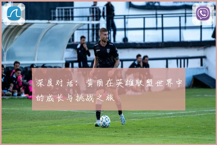 深度对话：黄丽在英雄联盟世界中的成长与挑战之旅