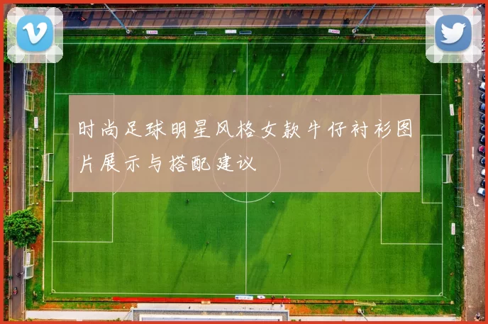 时尚足球明星风格女款牛仔衬衫图片展示与搭配建议