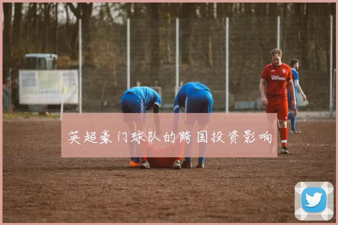 英超豪门球队的跨国投资影响