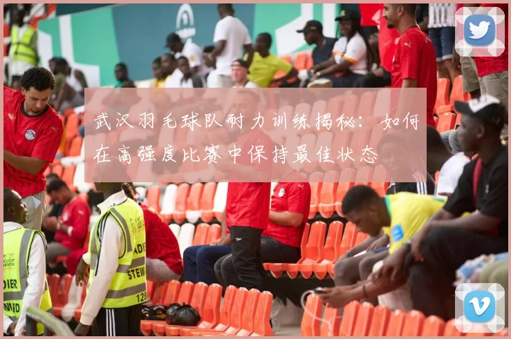 武汉羽毛球队耐力训练揭秘：如何在高强度比赛中保持最佳状态