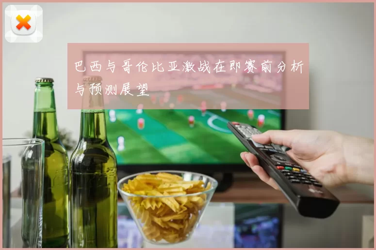 巴西与哥伦比亚激战在即赛前分析与预测展望
