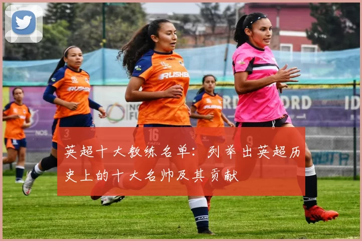 英超十大教练名单：列举出英超历史上的十大名帅及其贡献
