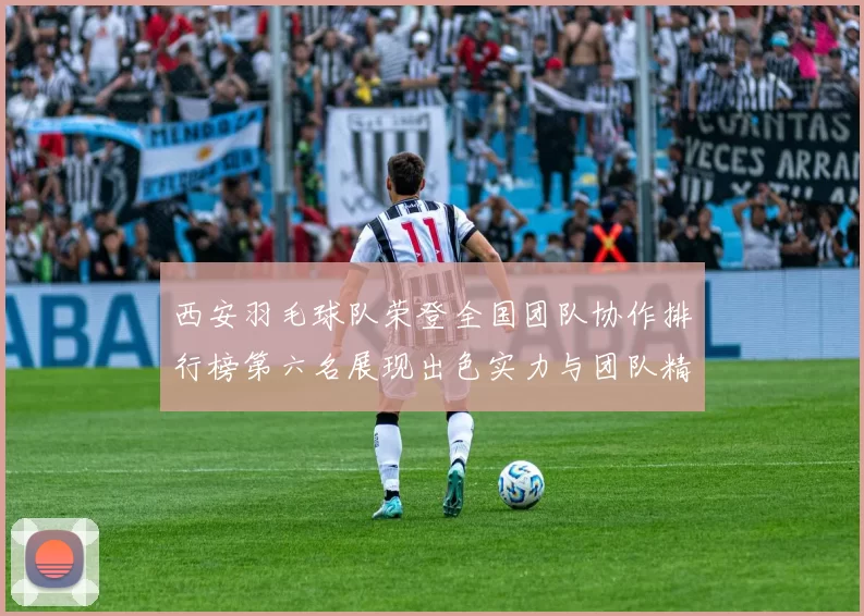 西安羽毛球队荣登全国团队协作排行榜第六名展现出色实力与团队精神