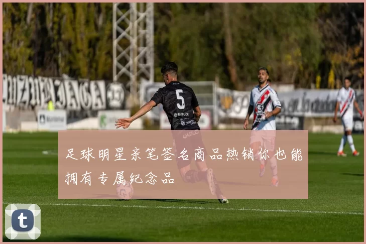 足球明星亲笔签名商品热销你也能拥有专属纪念品