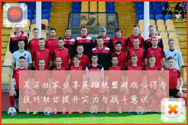 吴芳独家分享英雄联盟游戏心得与技巧助你提升实力与战斗意识
