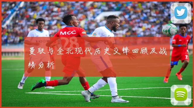 曼联与全北现代历史交锋回顾及战绩分析