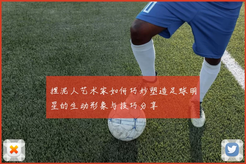 捏泥人艺术家如何巧妙塑造足球明星的生动形象与技巧分享