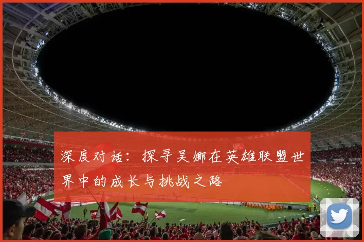 深度对话：探寻吴娜在英雄联盟世界中的成长与挑战之路