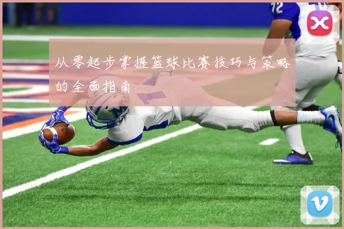 从零起步掌握篮球比赛技巧与策略的全面指南