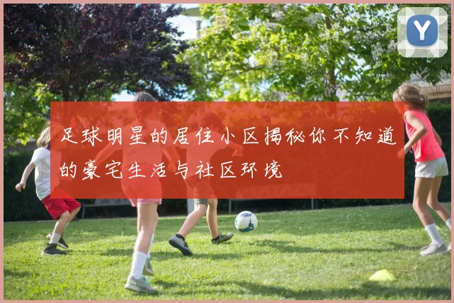 足球明星的居住小区揭秘你不知道的豪宅生活与社区环境