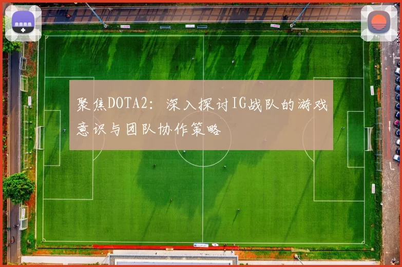 聚焦DOTA2：深入探讨IG战队的游戏意识与团队协作策略