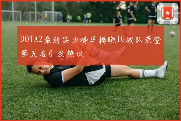 DOTA2最新实力榜单揭晓IG战队荣登第五名引发热议