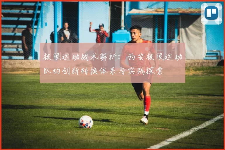 极限运动战术解析：西安极限运动队的创新转换体系与实践探索