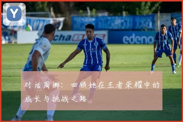 对话周娜：回顾她在王者荣耀中的成长与挑战之路