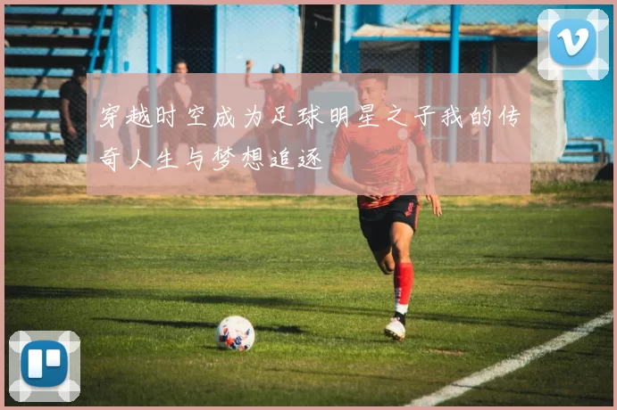 穿越时空成为足球明星之子我的传奇人生与梦想追逐