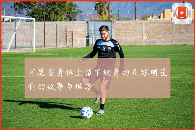 不愿在身体上留下纹身的足球明星们的故事与理念